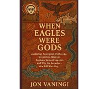 When Eagles Were Gods: Australian Aboriginal Mythology, Dreamtime Wisdom, Rainbow Serpent Legends, and Why the Ancestors Are Still Watching