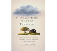 When Everything Feels Like Too Much: A Caregiver's Guide to Staying Grounded, Resilient, and Present Under Chronic Stress:
