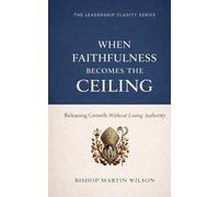 When Faithfulness Becomes the Ceiling: Releasing Growth Without Losing Authority: 1 (LEADERSHIP CLARITY SERIES)