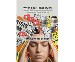 When Fear Takes Over!: A Practical Guide to Understanding Your Anxiety and Reclaiming Control of Your Life