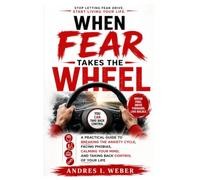 When Fear Takes the Wheel: A Practical Guide to Breaking the Anxiety Cycle, Facing Phobias, Calming Your Mind, and Taking Back Control of Your Life