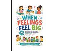 When Feelings Feel Big: 75 Mindfulness and Play-Based Activities to Help Children Build Self-Regulation, Focus, Emotional Awareness, and Resilience