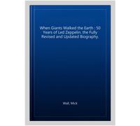 When Giants Walked the Earth : 50 Years of Led Zeppelin. the Fully Revised an...
