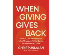 When Giving Gives Back : How to Live a Meaningful Life of Freedom While Caring for Someone You Love