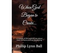 When God Began to Create... Genesis 1 - 11: A mosaic of life experiences about God, Humans and our Becoming. (Insights from Stories in the Book of Genesis)