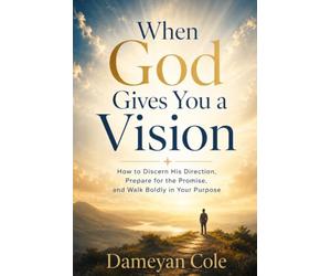 When God Gives You a Vision: How to Discern His Direction, Prepare for the Promise, and Walk Boldly in Your Purpose
