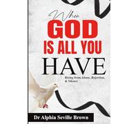 WHEN GOD IS ALL YOU HAVE: (Rising from Abuse, Rejection, and Silence)