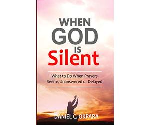 When God Is Silent: What to Do When Prayers Seem Unanswered or Delayed