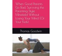 When Good Parents Go Bad, Surviving the Parenting Style Minefield Without Losing Your Mind (Or Your Kids) (Parenting Without A Panic Button)