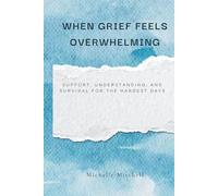 When Grief Feels Overwhelming: Support, Understanding, and Survival for the Hardest Days