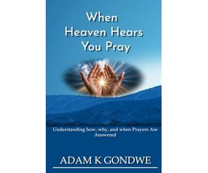 WHEN HEAVEN HEARS YOU PRAY: Understanding How, Why, And When Prayers Are Answered