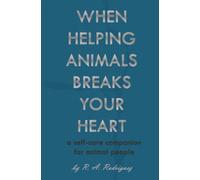 When Helping Animals Breaks Your Heart: A Self-Care Companion for Animal People