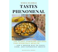 When Humble Tastes Phenomenal: 100 Plant-Forward Recipes For Everyday Health- And a Deeper Way to Taste, Cook and Experience Greece