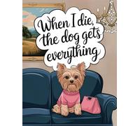 When I Die The Dog Gets Everything - Yorkshire Terrier Illustration: Funny Dog Lover's Notebook