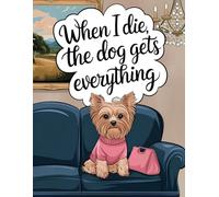 When I Die The Dog Gets Everything - Yorkshire Terrier Illustration: Funny Dog Lover's Notebook - Paperback