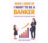 When I Grow Up, I Want to Be a Banker: A Banker's Guide to Greater Success