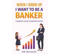 When I Grow Up, I Want to Be a Banker: A Banker's Guide to Greater Success