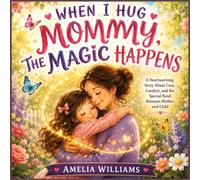 When I Hug Mommy, the Magic Happens: A Heartwarming Story About Love, Comfort, and the Special Bond Between Mother and Child