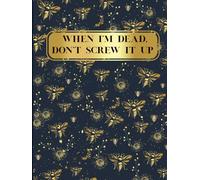 When I’m Dead, Don’t Screw It Up - A Funny End of Life Planner: A Giftable Organizer for Peace of Mind, Final Wishes & Essential Information