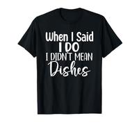 When I Said I Do I Didn't Mean Dishes T-Shirt