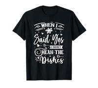 When I Said Yes I Didn't Mean The Dishes T-Shirt