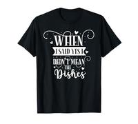 When I Said Yes I Didn't Mean The Dishes T-Shirt