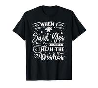 When I Said Yes I Didn't Mean The Dishes T-Shirt