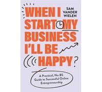 When I Start My Business, I’ll Be Happy: A Practical, No-BS Guide to Successful Online Entrepreneurship