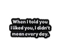 when I told you I liked you, I didn't mean every day Enamel Lapel Pin, Stainless Steel, no gemstone