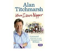 When I Was a Nipper The Way We Were in Disappearing Britain {{ WHEN I WAS A NIPPER THE WAY WE WERE IN DISAPPEARING BRITAIN }} By Titchmarsh, Alan ( AUTHOR) Apr-14-2011