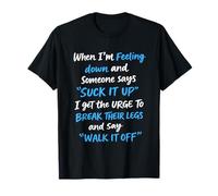 When I'm Feeling Down I Get The Urge to Break Their Legs T-Shirt