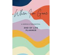 When I'm Gone A Simple & Thoughtful End of Life Planner: A Comprehensive, Step-by-Step Guide to Preparing for the Future. Making Life Easier for Those You Leave Behind.