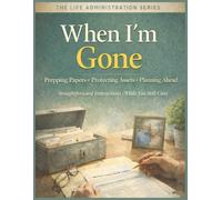 When I'm Gone: Straightforward Instructions For Prepping Papers, Protecting Assets And Planning Ahead: A Guide To End-Of-Life Family Decisions (The ... Practical Guides For Real-Life Moments)