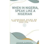 WHEN IN NIGERIA, SPEAK LIKE A NIGERIAN: A LANGUAGE GUIDE ON THE NIGERIAN PIDGIN ENGLISH (SPEAK LIKE A NATIVE)