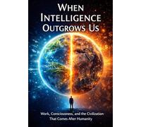 When Intelligence Outgrows Us: Work, Consciousness, and the civilization that comes after humanity