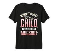 When It Comes to My Child I Will Smile in My Mugshot Premium T-Shirt