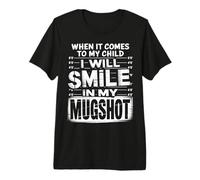 When It Comes to My Child I Will Smile in My Mugshot Premium T-Shirt