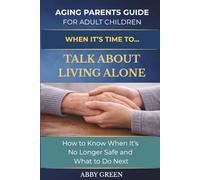 WHEN IT’S TIME TO…TALK ABOUT LIVING ALONE: How to Know When It’s No Longer Safe and What to Do Next. (The Aging Parent Guide for Adult Children)