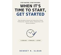 When It's Time to Start, Get Started: How Discipline Unlocks the Productivity of Busy Professionals, Parents, Writers, Researchers, and Serious Amateurs