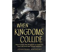 When Kingdoms Collide: How to Pray the Kingdom of God into your life and see things happen