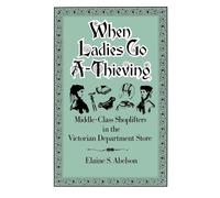 When Ladies Go A-Thieving: Middle-Class Shoplifters in the Victorian Department Store