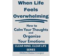 When Life Feels Overwhelming: How to Calm Your Thoughts and Organize Your Emotions (CLEAR MIND, CLEAR LIFE)