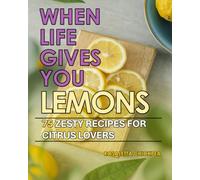 When Life Gives You Lemons: 75 Zesty Recipes for Citrus Lovers