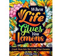 When Life Gives You Lemons, Crush Them Into the Eyes of Your Enemies: Adult Wisdom And Swear Phrases To Color Your Day