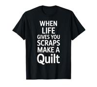 When Life Gives You Scraps Make A Quilt T-Shirt
