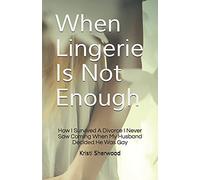 When Lingerie Is Not Enough: How I Survived A Divorce I Never Saw Coming When My Husband Decided He Was Gay: Volume 1