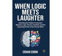 WHEN LOGIC MEETS LAUGHTER: Unlocking the Hidden Connection Between Logic, Humor, Creativity, and the Surprising Power of the Human Mind