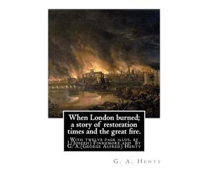 When London burned; a story of restoration times and the great fire.: With twelve page illus. by J.(Joseph) Finnemore (Born: 1860, Birmingham, United Kingdom Died: 1939), By G. A.(George Alfred) Henty