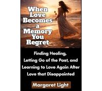 When Love Becomes a Memory You Regret: Finding Healing, Letting Go of the Past and Learning to Love Again After Love that Disappointed: Overcoming Heartbreak, Regret and Emotional Pain to Love again.
