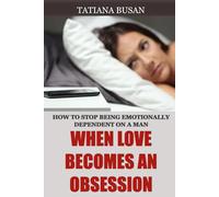 When Love Becomes an Obsession: How to stop being emotionally dependent on a man; How to Overcome the Fear of Losing the Man You Love